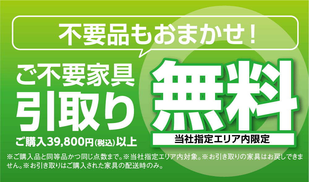 当社指定エリア内：ご購入による不要家具引き取りは購入品と同等の家具１点無料。