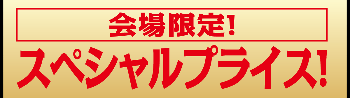 会場限定！スペシャルプライスご用意。