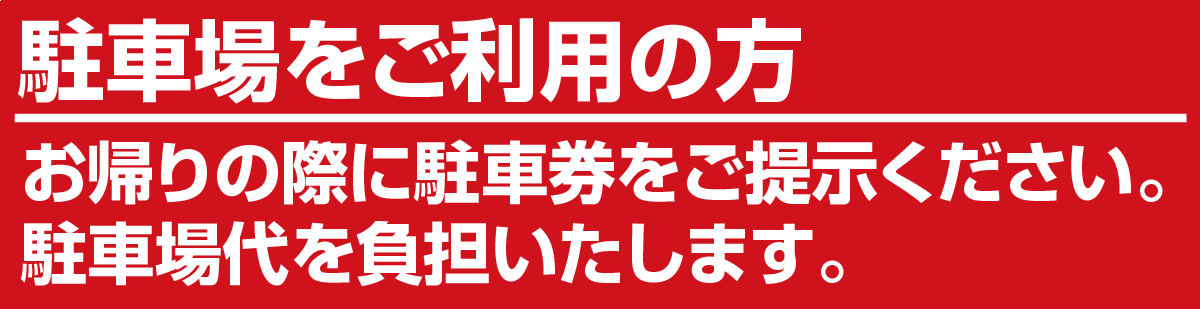 駐車場をご利用のお客様はお帰りの際に駐車券をご提示ください。駐車場代を負担いたします。